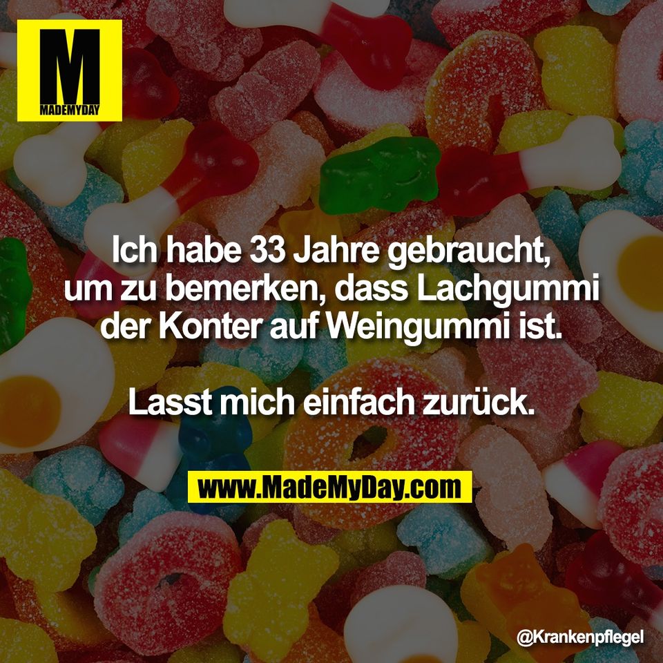 Ich habe 33 Jahre gebraucht,<br />
um zu bemerken, dass Lachgummi<br />
der Konter auf Weingummi ist.<br />
<br />
Lasst mich einfach zurück.