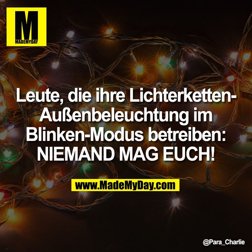 Leute, die ihre Lichterketten-<br />
Außenbeleuchtung im<br />
Blinken-Modus betreiben:<br />
NIEMAND MAG EUCH!