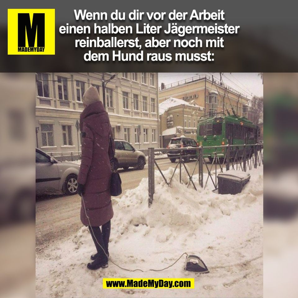 Wenn du dir vor der Arbeit<br />
einen halben Liter Jägermeister<br />
reinballerst, aber noch mit<br />
dem Hund raus musst:<br />
(BILD)