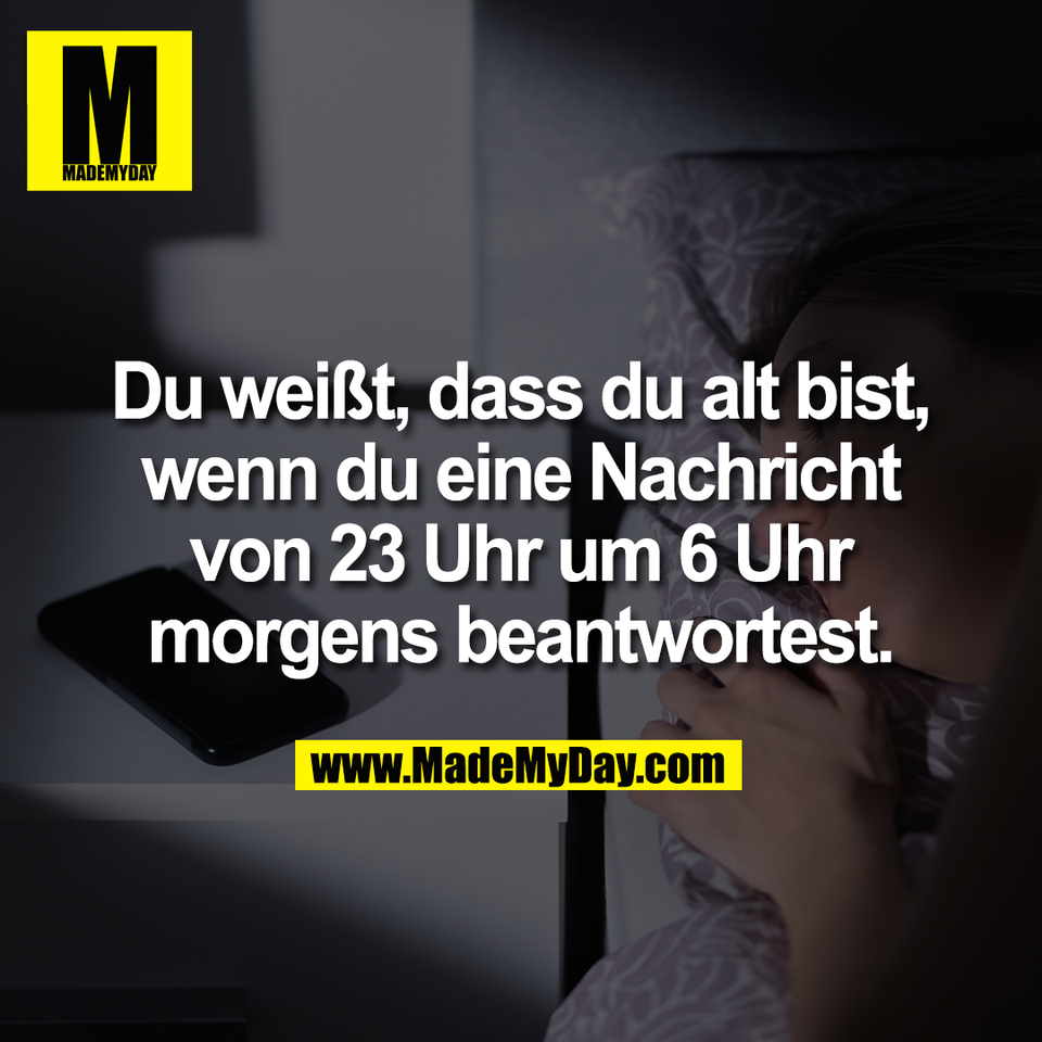 Du weißt, dass du alt bist,<br />
wenn du eine Nachricht<br />
von 23 Uhr um 6 Uhr<br />
morgens beantwortest.