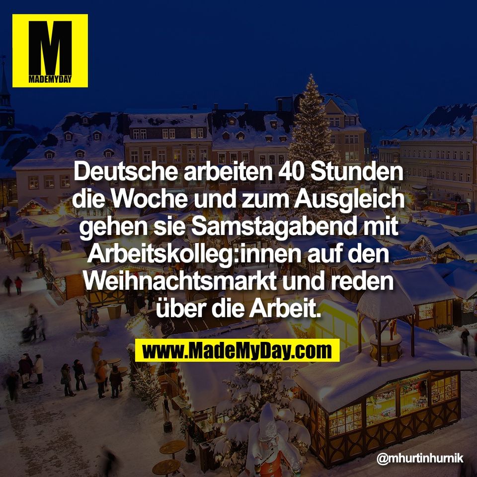 Deutsche arbeiten 40 Stunden<br />
die Woche und zum Ausgleich<br />
gehen sie Samstagabend mit<br />
Arbeitskolleg:innen auf den<br />
Weihnachtsmarkt und reden<br />
über die Arbeit.