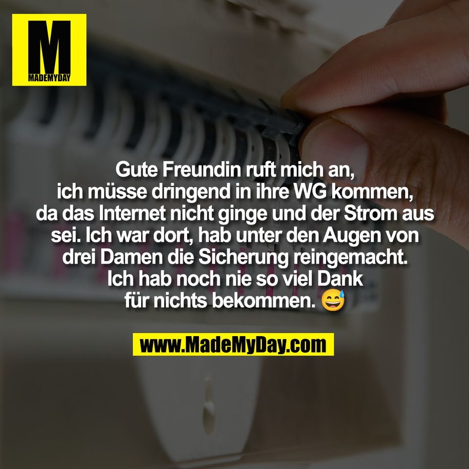 Gute Freundin ruft mich an,<br />
ich müsse dringend in ihre WG kommen,<br />
da das Internet nicht ginge und der Strom aus<br />
sei. Ich war dort, hab unter den Augen von<br />
drei Damen die Sicherung reingemacht.<br />
Ich hab noch nie so viel Dank<br />
für nichts bekommen. 😅