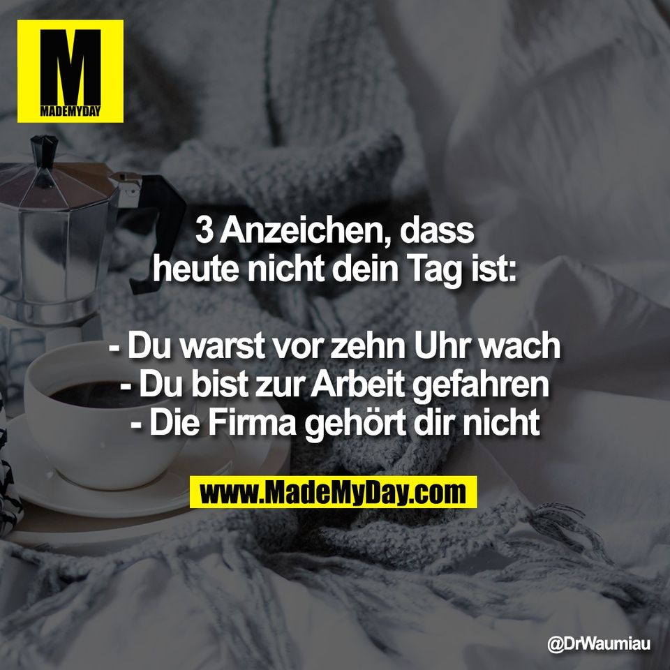 3 Anzeichen, dass<br />
heute nicht dein Tag ist:<br />
<br />
- Du warst vor zehn Uhr wach<br />
- Du bist zur Arbeit gefahren<br />
- Die Firma gehört dir nicht