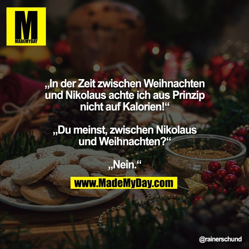 „In der Zeit zwischen Weihnachten<br />
und Nikolaus achte ich aus Prinzip<br />
nicht auf Kalorien!“<br />
<br />
„Du meinst, zwischen Nikolaus<br />
und Weihnachten?“<br />
<br />
„Nein.“