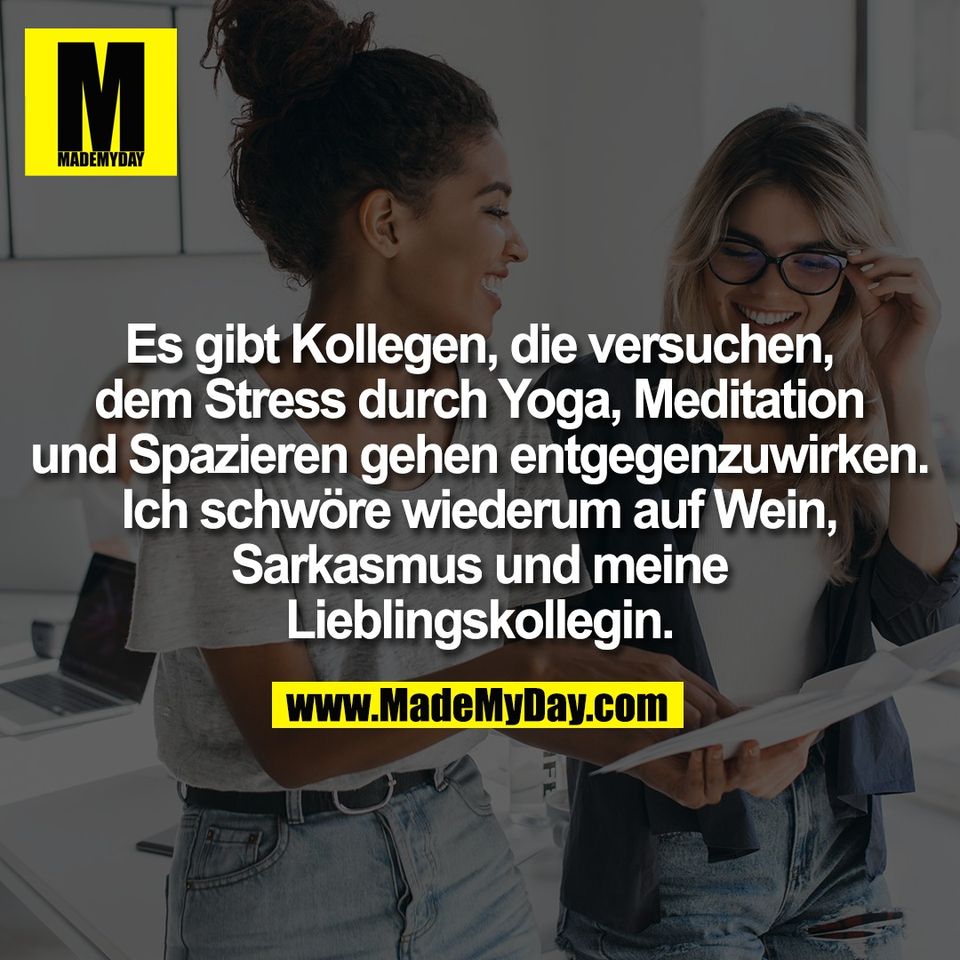 Es gibt Kollegen, die versuchen,<br />
dem Stress durch Yoga, Meditation<br />
und Spazieren gehen entgegenzuwirken.<br />
Ich schwöre wiederum auf Wein,<br />
Sarkasmus und meine<br />
Lieblingskollegin.