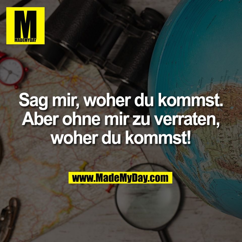 Sag mir, woher du kommst.<br />
Aber ohne mir zu verraten,<br />
woher du kommst!