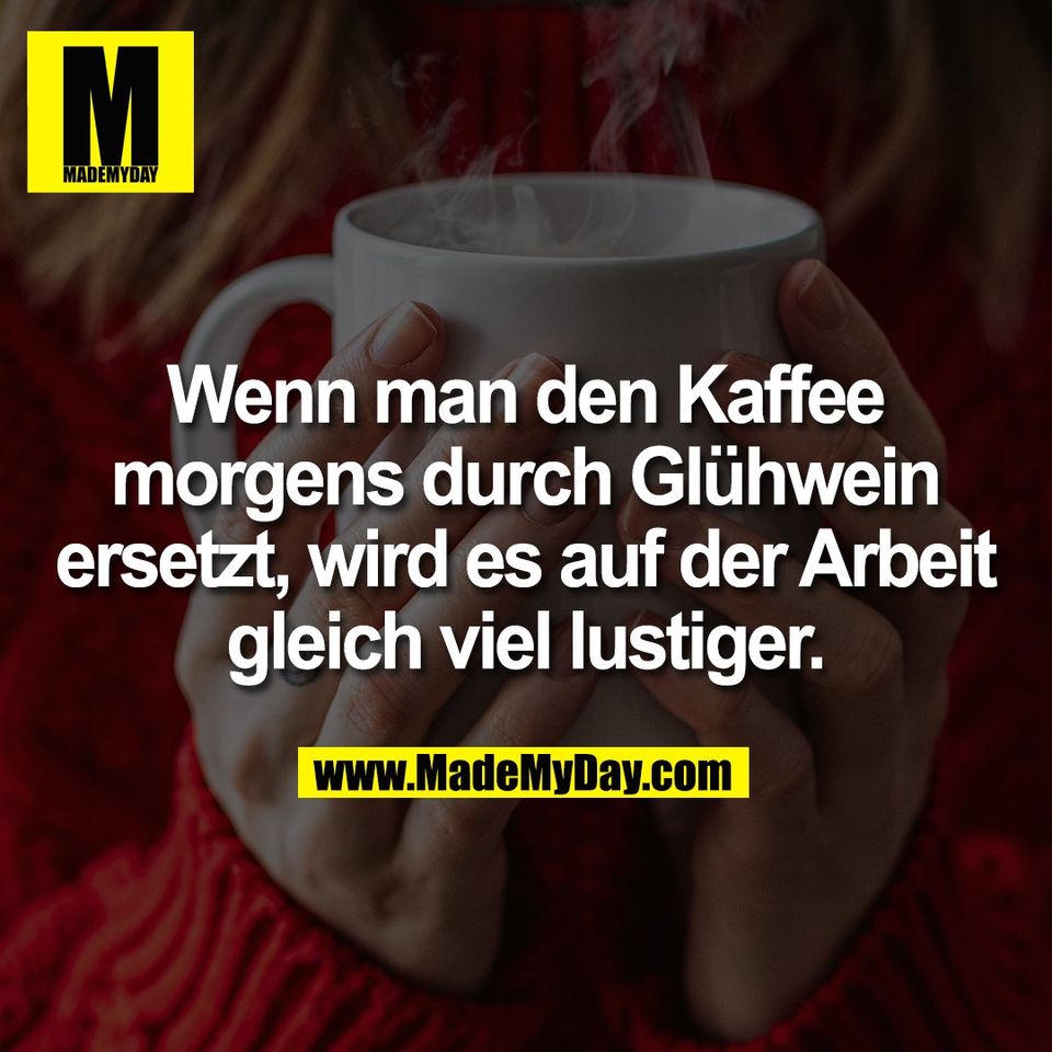 Wenn man den Kaffee<br />
morgens durch Glühwein<br />
ersetzt, wird es auf der Arbeit<br />
gleich viel lustiger.