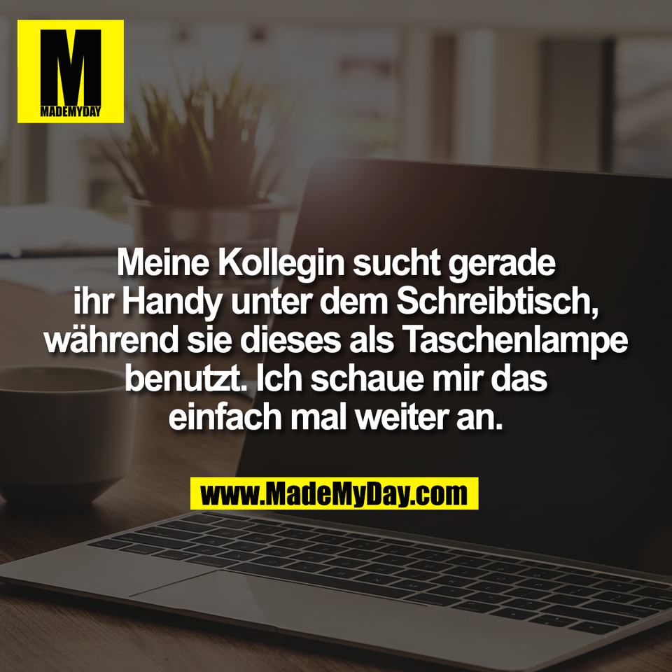 Meine Kollegin sucht gerade<br />
ihr Handy unter dem Schreibtisch,<br />
während sie dieses als Taschenlampe<br />
benutzt. Ich schaue mir das<br />
einfach mal weiter an.