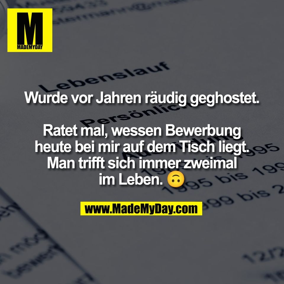 Wurde vor Jahren räudig geghostet.<br />
<br />
Ratet mal, wessen Bewerbung<br />
heute bei mir auf dem Tisch liegt.<br />
Man trifft sich immer zweimal<br />
im Leben. 🙃