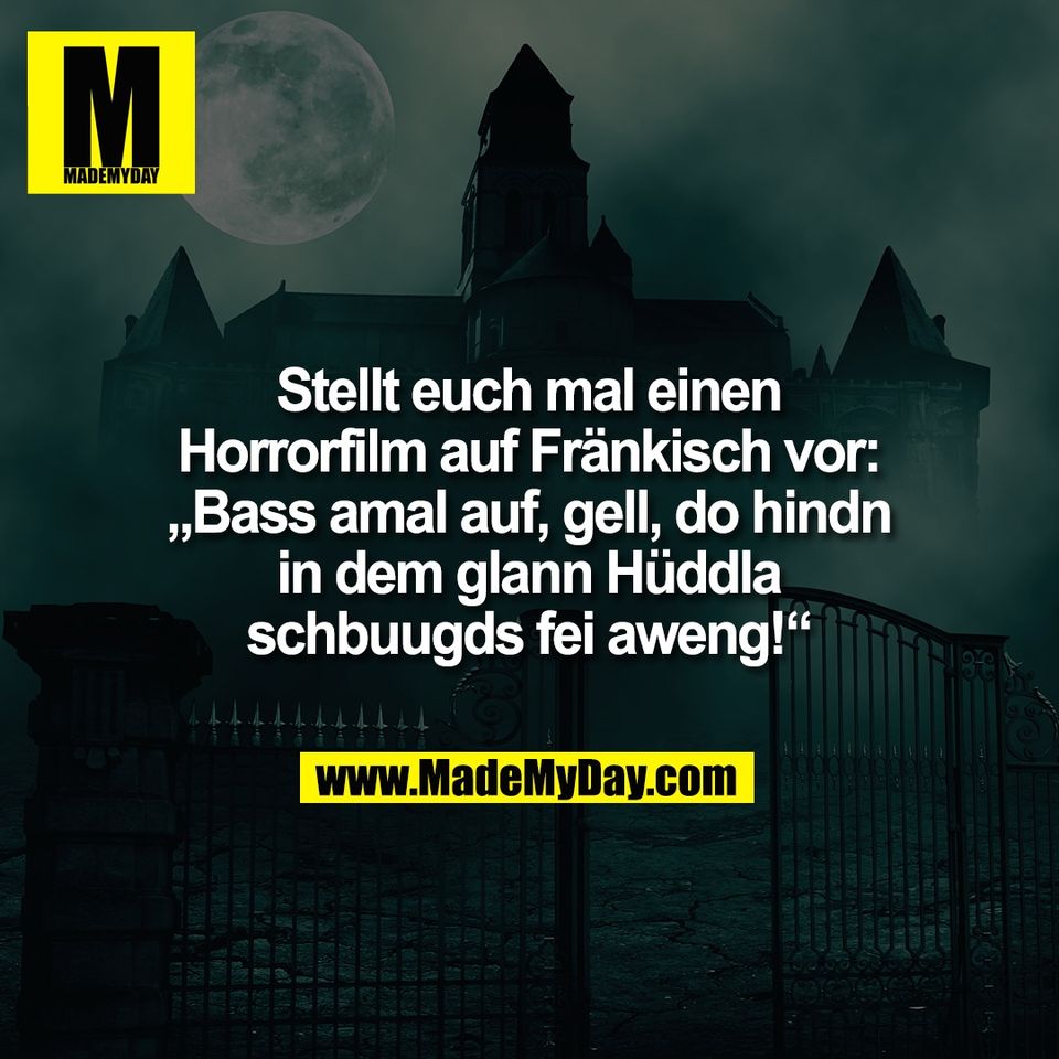 Stellt euch mal einen<br />
Horrorfilm auf Fränkisch vor:<br />
„Bass amal auf, gell, do hindn<br />
in dem glann Hüddla<br />
schbuugds fei aweng!“