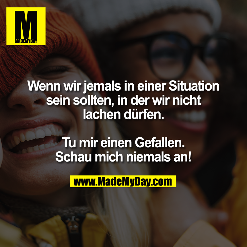 Wenn wir jemals in einer Situation<br />
sein sollten, in der wir nicht<br />
lachen dürfen.<br />
<br />
Tu mir einen Gefallen.<br />
Schau mich niemals an!