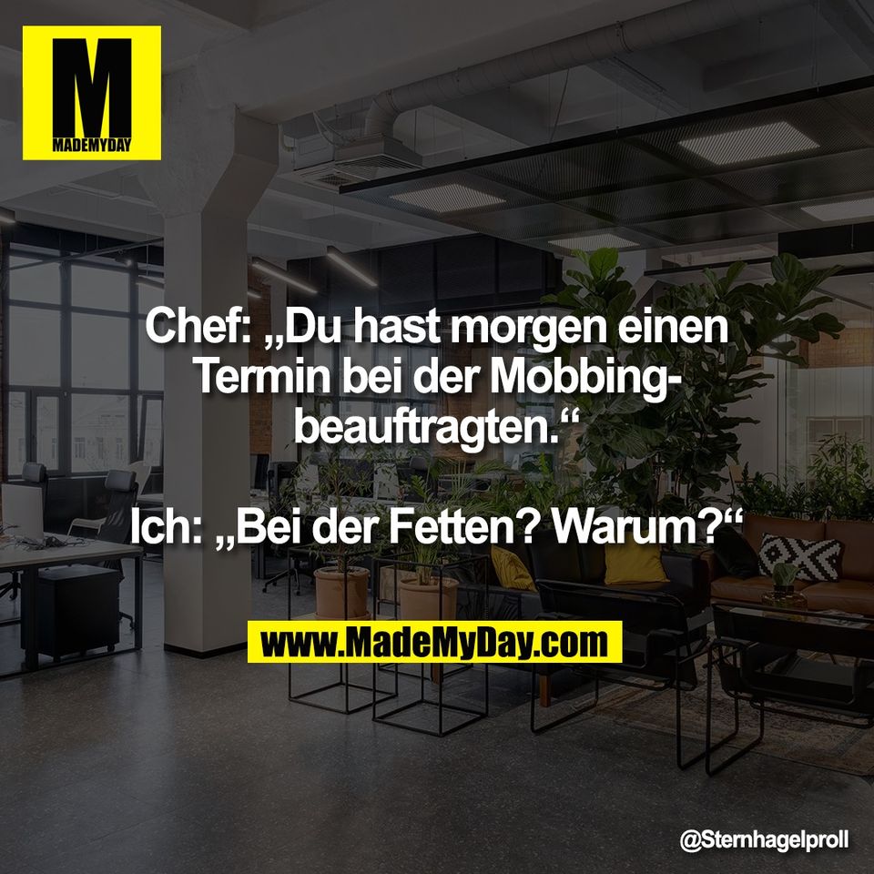 Chef: „Du hast morgen einen<br />
Termin bei der Mobbing-<br />
beauftragten.“<br />
<br />
Ich: „Bei der Fetten? Warum?“