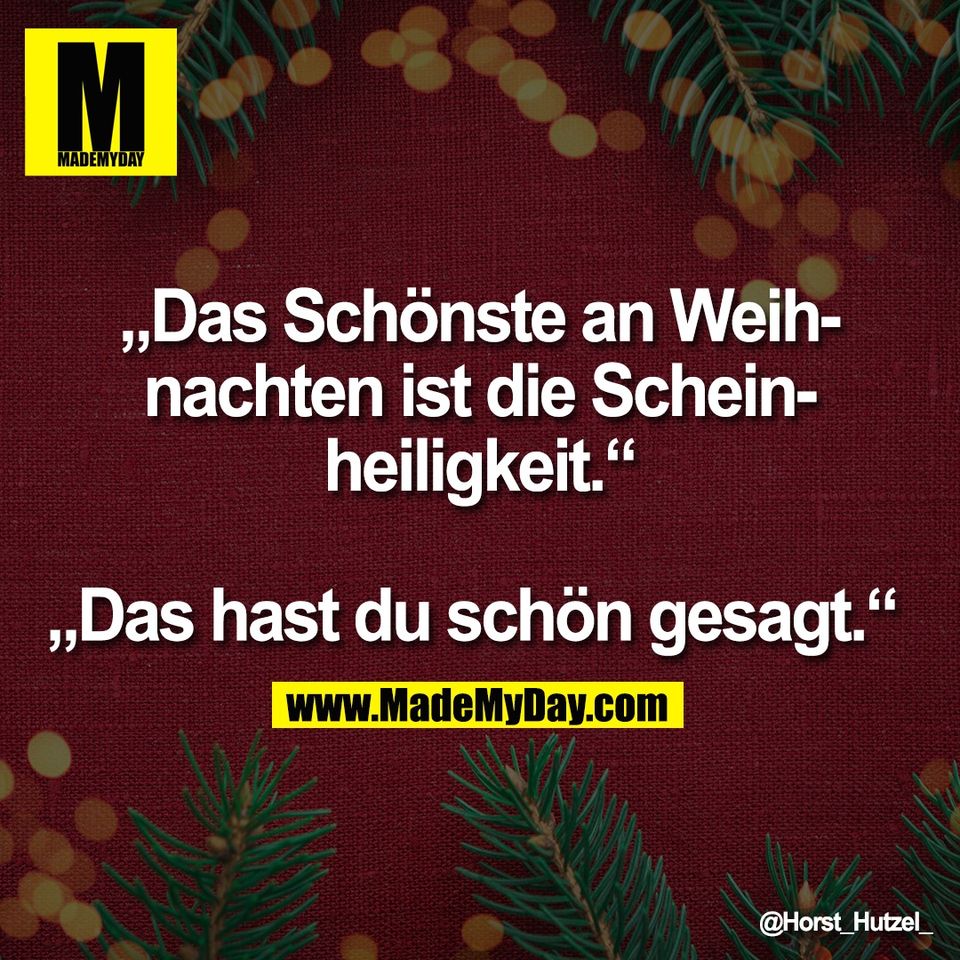 „Das Schönste an Weih-<br />
nachten ist die Schein-<br />
heiligkeit.“<br />
<br />
„Das hast du schön gesagt.“