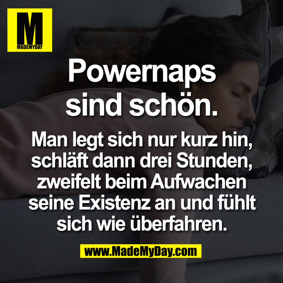 Powernaps<br />
sind schön.<br />
<br />
Man legt sich nur kurz hin,<br />
schläft dann drei Stunden,<br />
zweifelt beim Aufwachen<br />
seine Existenz an und fühlt<br />
sich wie überfahren.
