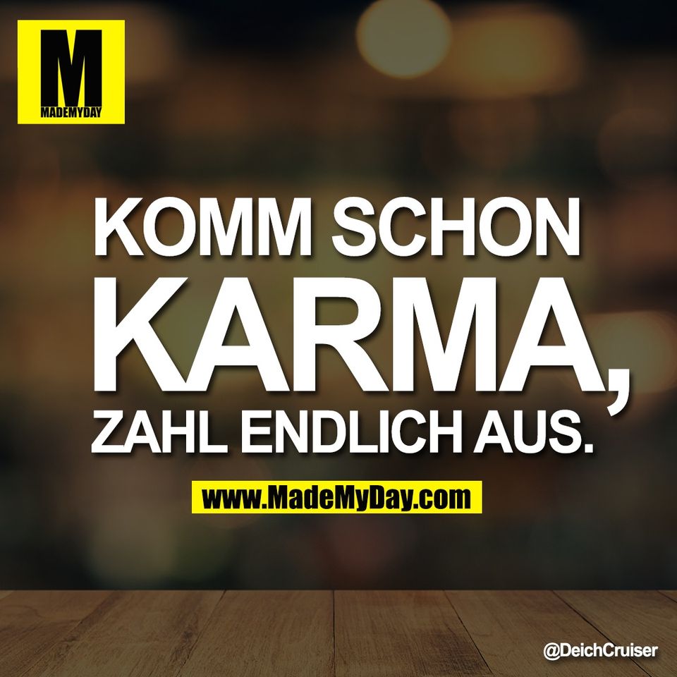 Komm schon<br />
Karma,<br />
zahl endlich aus.