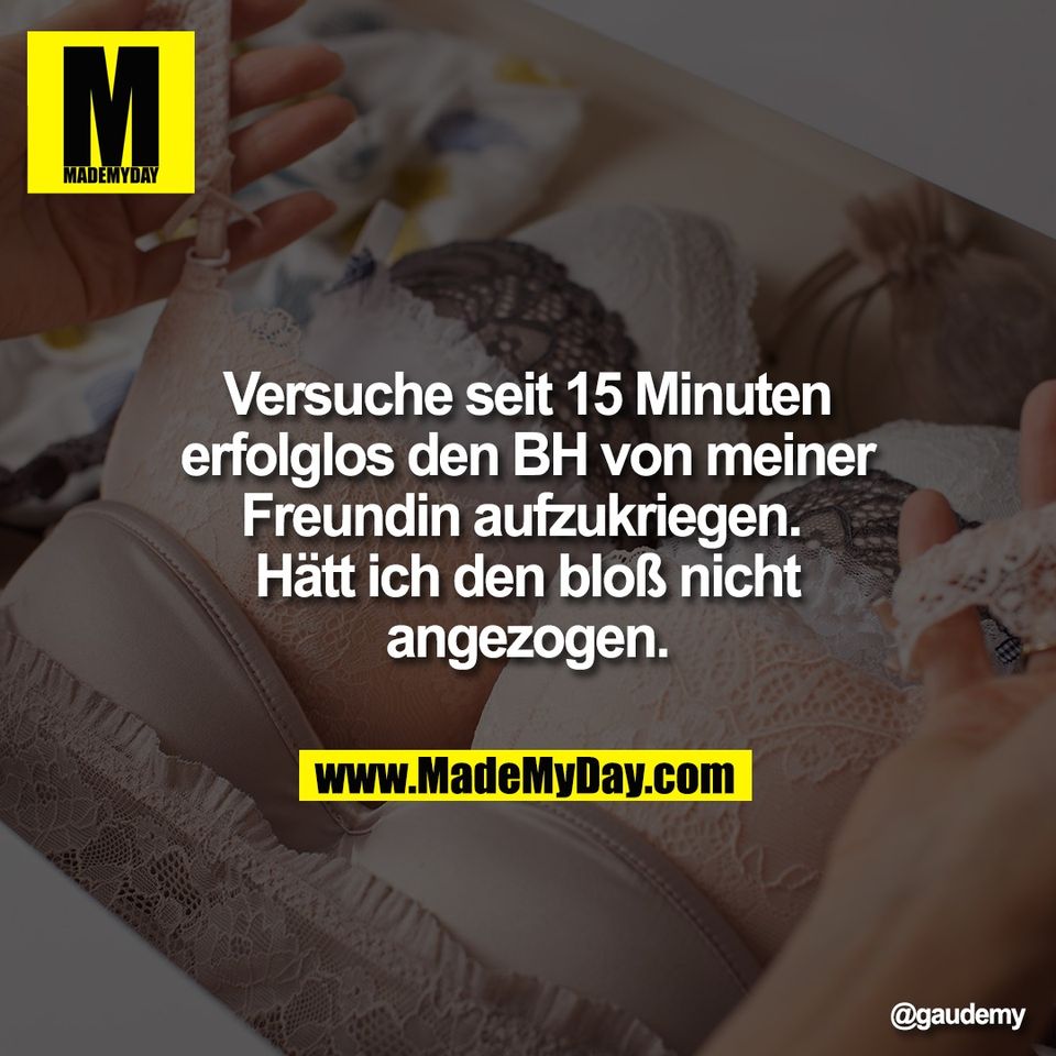 Versuche seit 15 Minuten<br />
erfolglos den BH von meiner<br />
Freundin aufzukriegen. <br />
Hätt ich den bloß nicht<br />
angezogen.