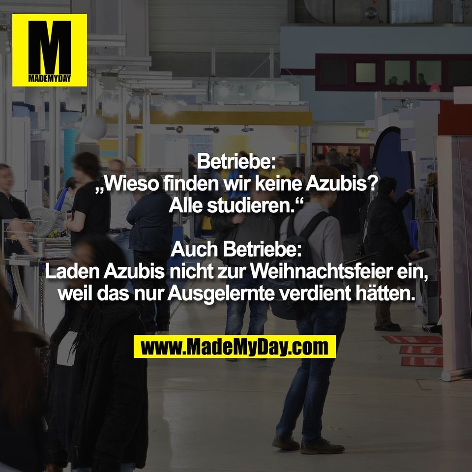 Betriebe:<br />
„Wieso finden wir keine Azubis?<br />
Alle studieren.“<br />
<br />
Auch Betriebe:<br />
Laden Azubis nicht zur Weihnachtsfeier ein,<br />
weil das nur Ausgelernte verdient hätten.