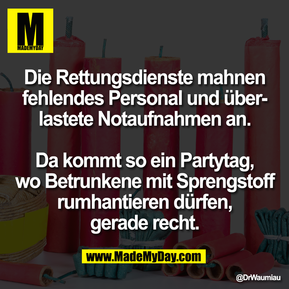 Die Rettungsdienste mahnen<br />
fehlendes Personal und über-<br />
lastete Notaufnahmen an.<br />
<br />
Da kommt so ein Partytag,<br />
wo Betrunkene mit Sprengstoff<br />
rumhantieren dürfen,<br />
gerade recht.