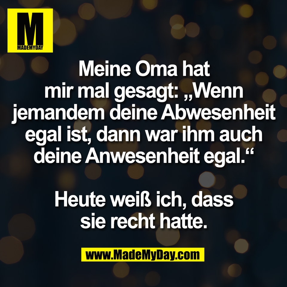 Meine Oma hat<br />
mir mal gesagt: „Wenn<br />
jemandem deine Abwesenheit<br />
egal ist, dann war ihm auch<br />
deine Anwesenheit egal.“<br />
<br />
Heute weiß ich, dass<br />
sie recht hatte.