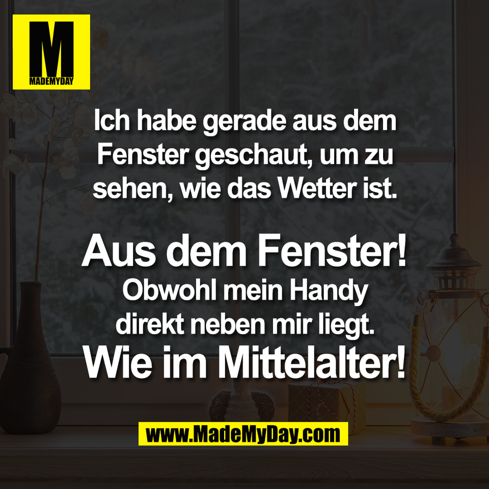 Ich habe gerade aus dem<br />
Fenster geschaut, um zu<br />
sehen, wie das Wetter ist.<br />
<br />
Aus dem Fenster!<br />
Obwohl mein Handy<br />
direkt neben mir liegt.<br />
Wie im Mittelalter!