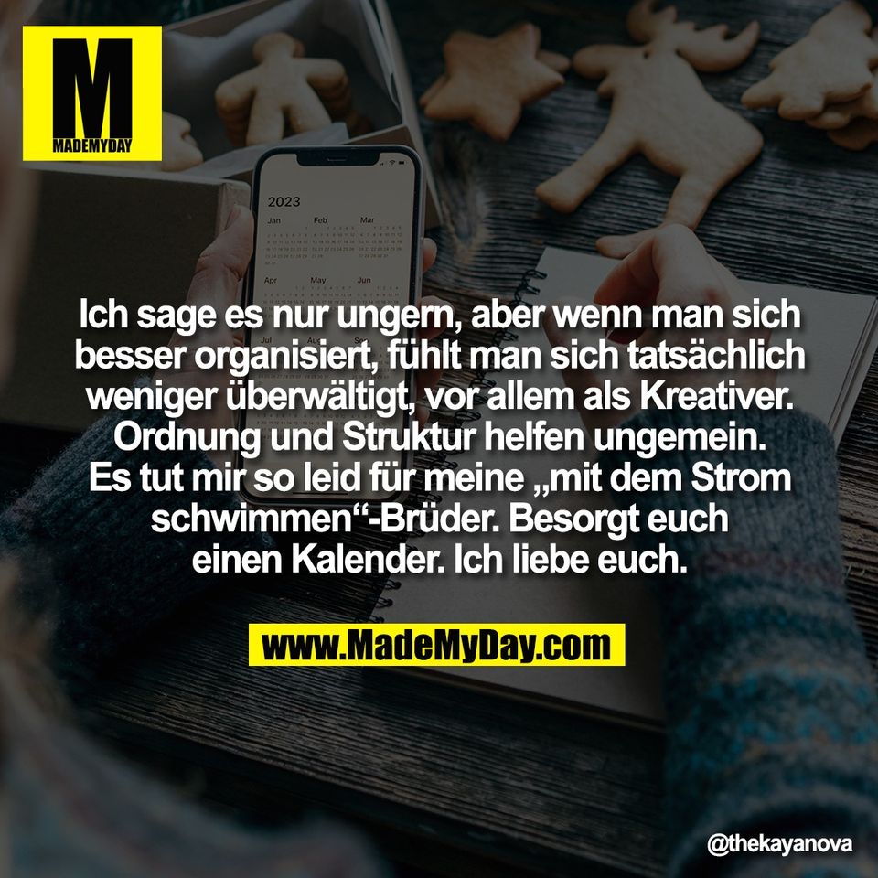 Ich sage es nur ungern, aber wenn man sich<br />
besser organisiert, fühlt man sich tatsächlich<br />
weniger überwältigt, vor allem als Kreativer.<br />
Ordnung und Struktur helfen ungemein.<br />
Es tut mir so leid für meine „mit dem Strom<br />
schwimmen“-Brüder. Besorgt euch<br />
einen Kalender. Ich liebe euch.