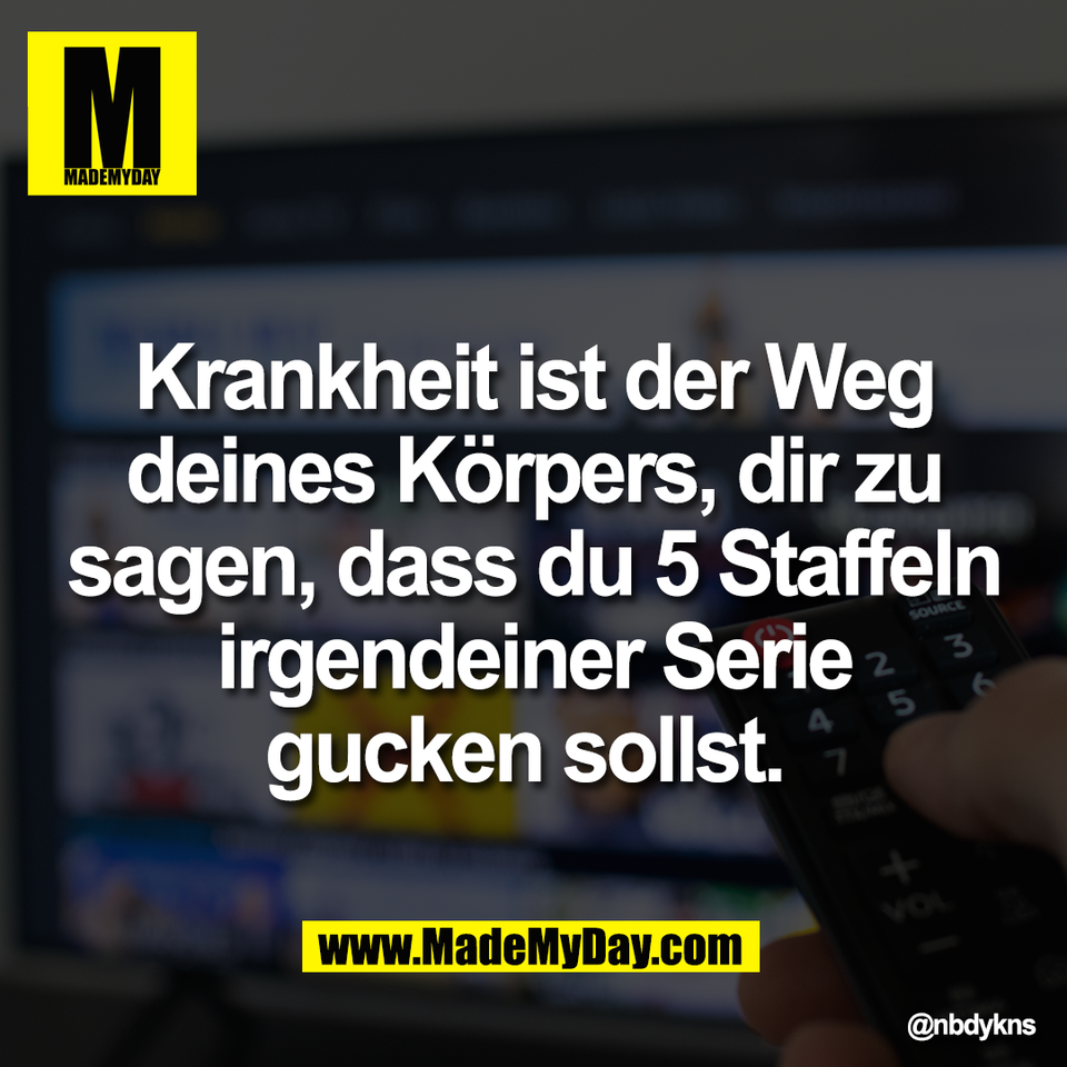 Krankheit ist der Weg<br />
deines Körpers, dir zu<br />
sagen, dass du 5 Staffeln<br />
irgendeiner Serie<br />
gucken sollst.