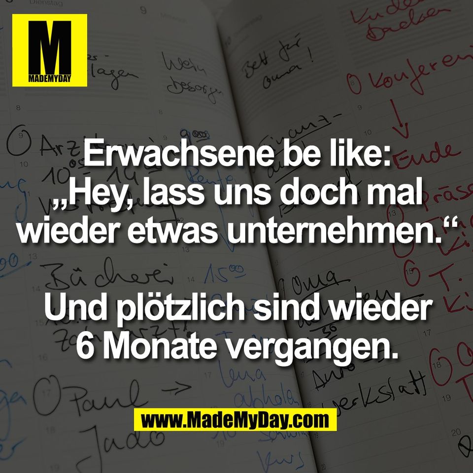 Erwachsene be like:<br />
„Hey, lass uns doch mal<br />
wieder etwas unternehmen.“<br />
<br />
Und plötzlich sind wieder<br />
6 Monate vergangen.