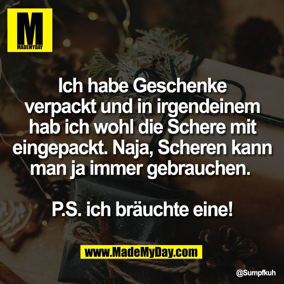 Ich habe Geschenke<br />
verpackt und in irgendeinem<br />
hab ich wohl die Schere mit<br />
eingepackt. Naja, Scheren kann<br />
man ja immer gebrauchen. <br />
<br />
P.S. ich bräuchte eine!