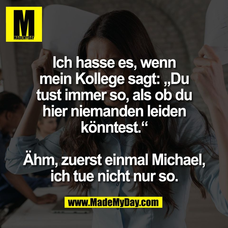 Ich hasse es, wenn<br />
mein Kollege sagt: „Du<br />
tust immer so, als ob du<br />
hier niemanden leiden<br />
könntest.“<br />
<br />
Ähm, zuerst einmal Michael,<br />
ich tue nicht nur so.