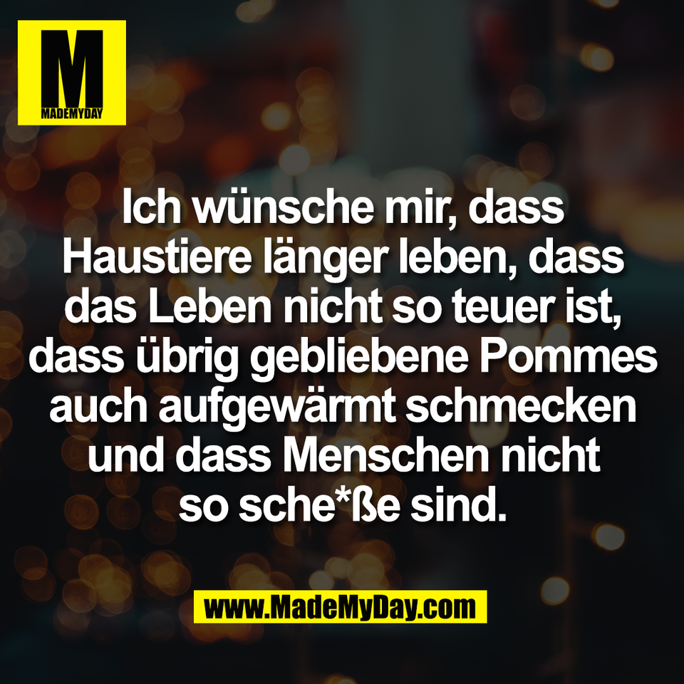 Ich wünsche mir, dass<br />
Haustiere länger leben, dass<br />
das Leben nicht so teuer ist,<br />
dass übrig gebliebene Pommes<br />
auch aufgewärmt schmecken<br />
und dass Menschen nicht<br />
so sche*ße sind.
