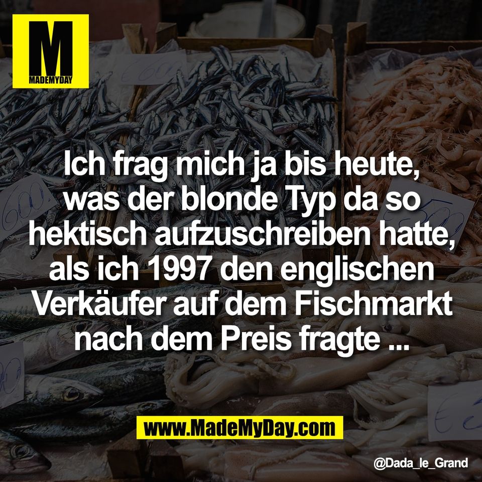 Ich frag mich ja bis heute,<br />
was der blonde Typ da so<br />
hektisch aufzuschreiben hatte,<br />
als ich 1997 den englischen<br />
Verkäufer auf dem Fischmarkt<br />
nach dem Preis fragte ...