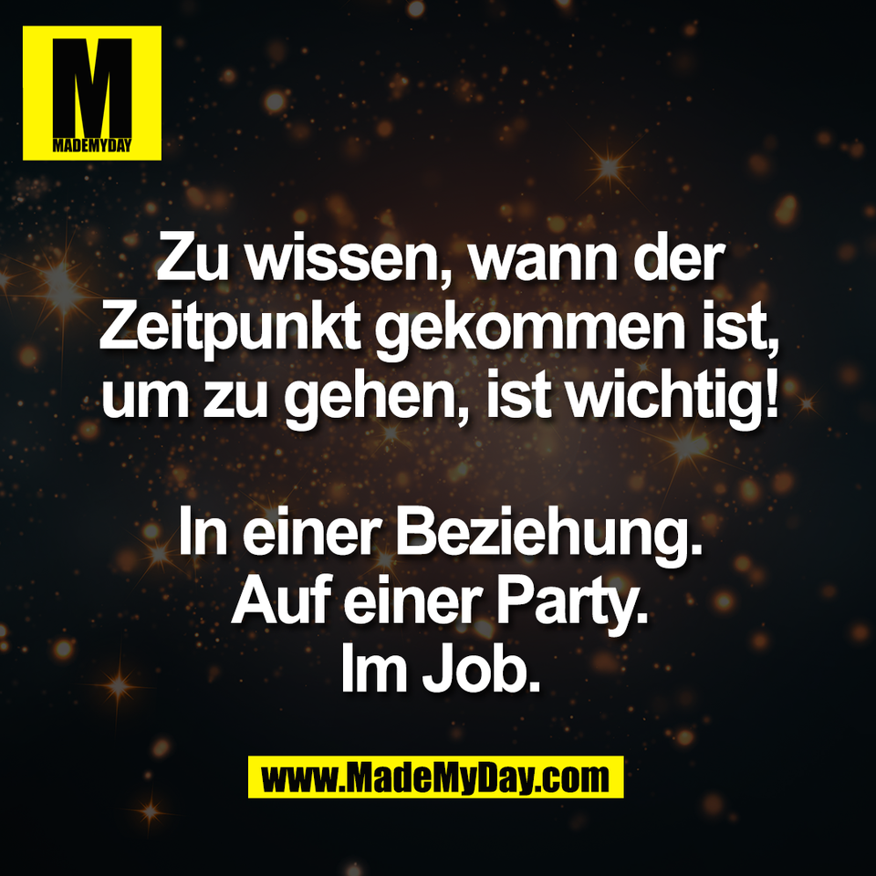 Zu wissen, wann der<br />
Zeitpunkt gekommen ist,<br />
um zu gehen, ist wichtig!<br />
<br />
In einer Beziehung.<br />
Auf einer Party.<br />
Im Job.