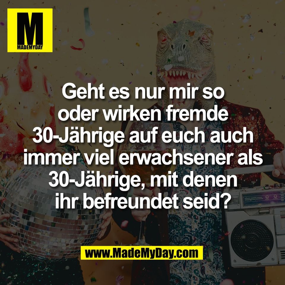 Geht es nur mir so<br />
oder wirken fremde<br />
30-Jährige auf euch auch<br />
immer viel erwachsener als<br />
30-Jährige, mit denen<br />
ihr befreundet seid?