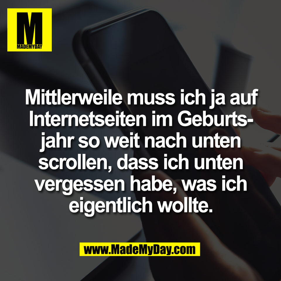 Mittlerweile muss ich ja auf<br />
Internetseiten im Geburts-<br />
jahr so weit nach unten<br />
scrollen, dass ich unten<br />
vergessen habe, was ich<br />
eigentlich wollte.