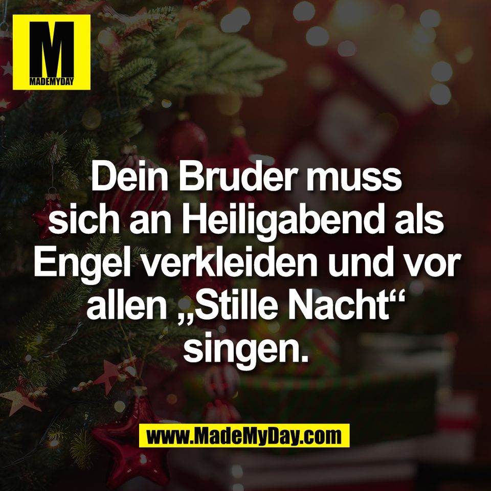 Dein Bruder muss<br />
sich an Heiligabend als<br />
Engel verkleiden und vor<br />
allen „Stille Nacht“<br />
singen.