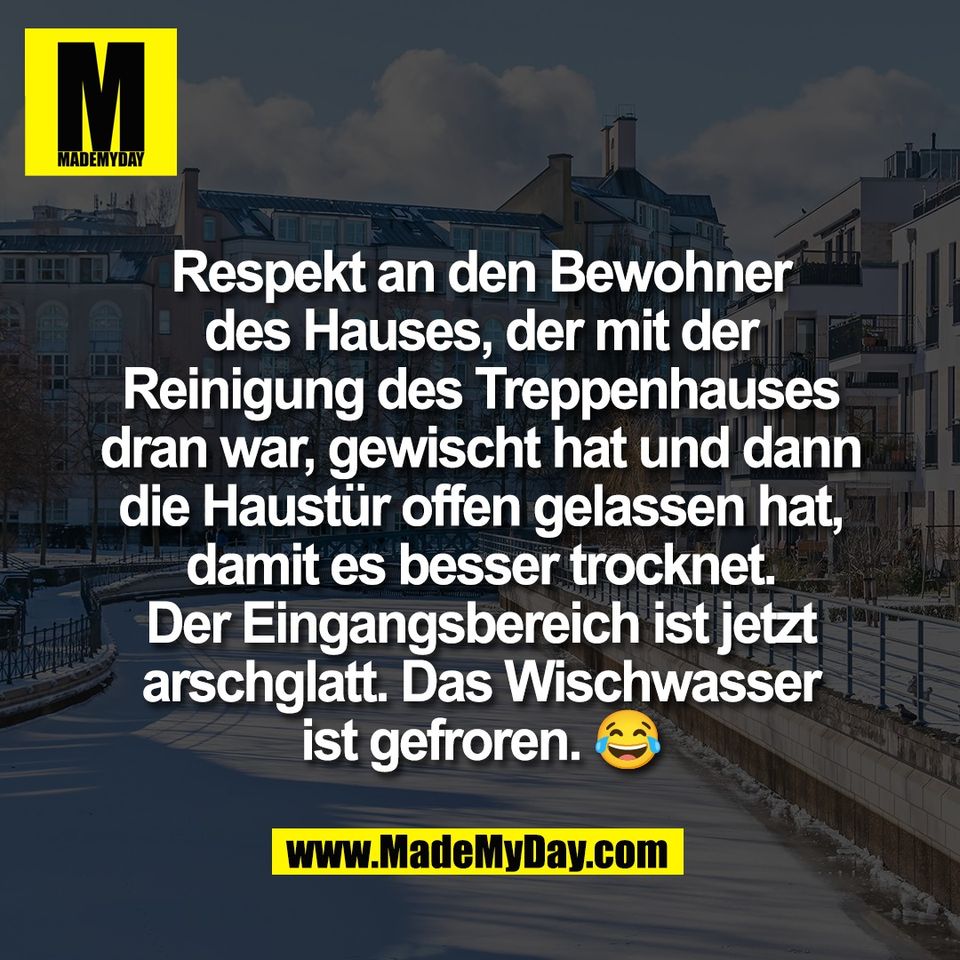Respekt an den Bewohner<br />
des Hauses, der mit der<br />
Reinigung des Treppenhauses<br />
dran war, gewischt hat und dann<br />
die Haustür offen gelassen hat,<br />
damit es besser trocknet.<br />
Der Eingangsbereich ist jetzt<br />
arschglatt. Das Wischwasser<br />
ist gefroren. 😂