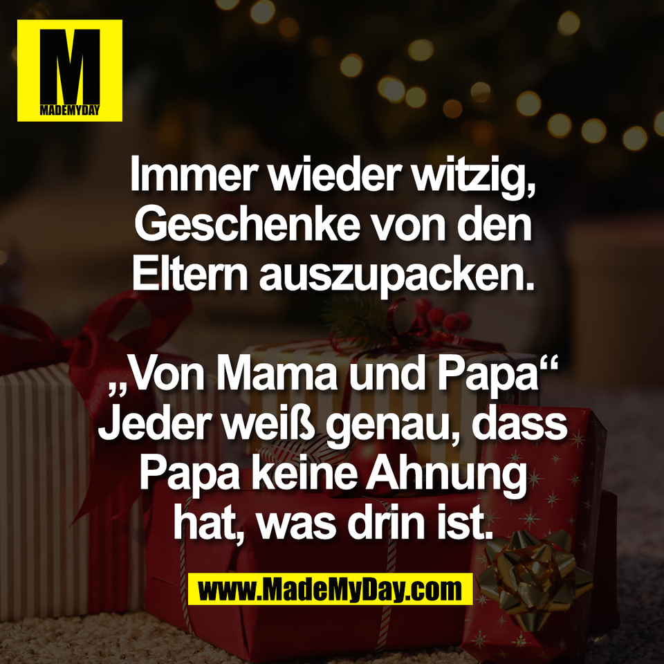 Immer wieder witzig,<br />
Geschenke von den<br />
Eltern auszupacken.<br />
<br />
„Von Mama und Papa“<br />
Jeder weiß genau, dass<br />
Papa keine Ahnung<br />
hat, was drin ist.