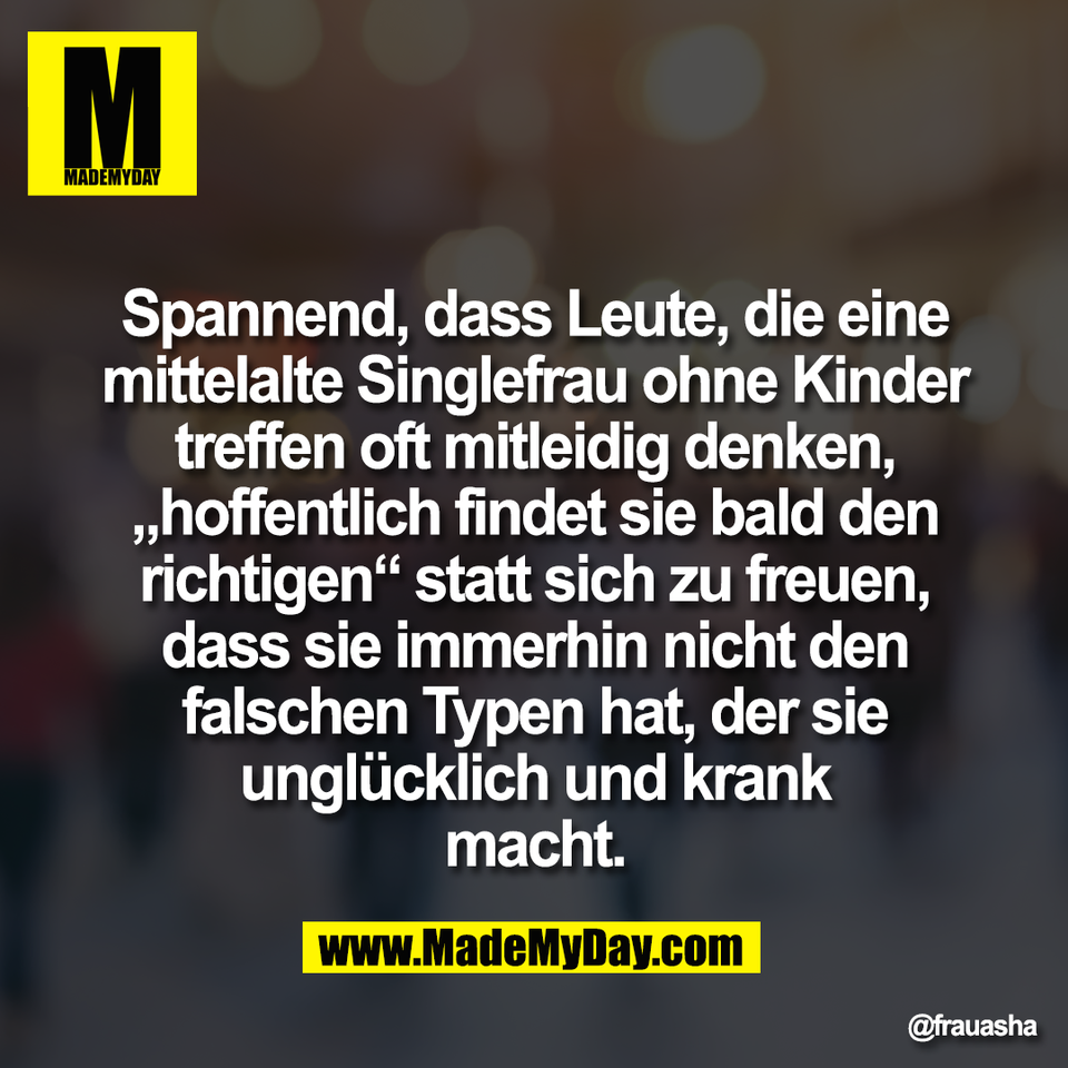 Spannend, dass Leute, die eine<br />
mittelalte Singlefrau ohne Kinder<br />
treffen oft mitleidig denken,<br />
„hoffentlich findet sie bald den<br />
richtigen“ statt sich zu freuen,<br />
dass sie immerhin nicht den<br />
falschen Typen hat, der sie<br />
unglücklich und krank<br />
macht.