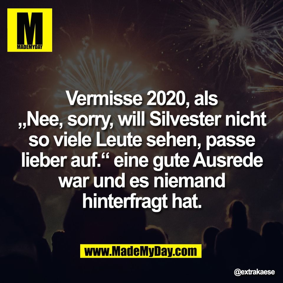 Vermisse 2020, als<br />
„Nee, sorry, will Silvester nicht<br />
so viele Leute sehen, passe<br />
lieber auf.“ eine gute Ausrede<br />
war und es niemand<br />
hinterfragt hat.