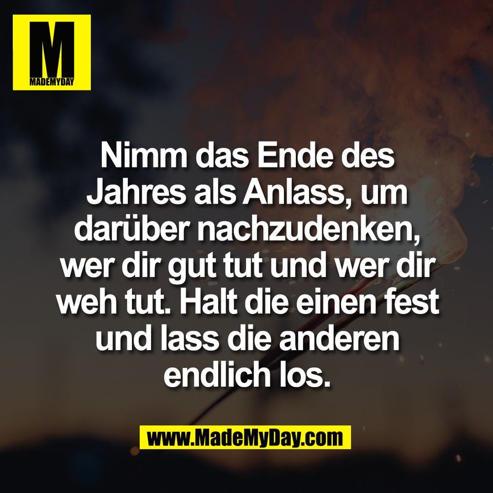 Nimm das Ende des<br />
Jahres als Anlass, um<br />
darüber nachzudenken,<br />
wer dir gut tut und wer dir<br />
weh tut. Halt die einen fest<br />
und lass die anderen<br />
endlich los.