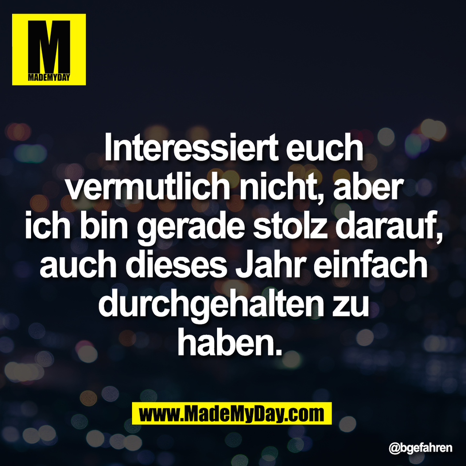 Interessiert euch<br />
vermutlich nicht, aber<br />
ich bin gerade stolz darauf,<br />
auch dieses Jahr einfach<br />
durchgehalten zu<br />
haben.