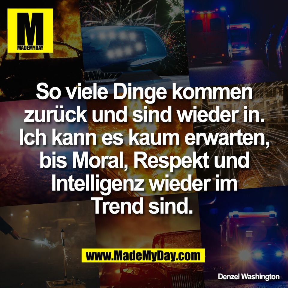 So viele Dinge kommen<br />
zurück und sind wieder in.<br />
Ich kann es kaum erwarten,<br />
bis Moral, Respekt und<br />
Intelligenz wieder im<br />
Trend sind. <br />
<br />
Denzel Washington