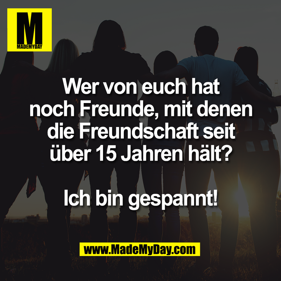Wer von euch hat<br />
noch Freunde, mit denen<br />
die Freundschaft seit<br />
über 15 Jahren hält?<br />
<br />
Ich bin gespannt!
