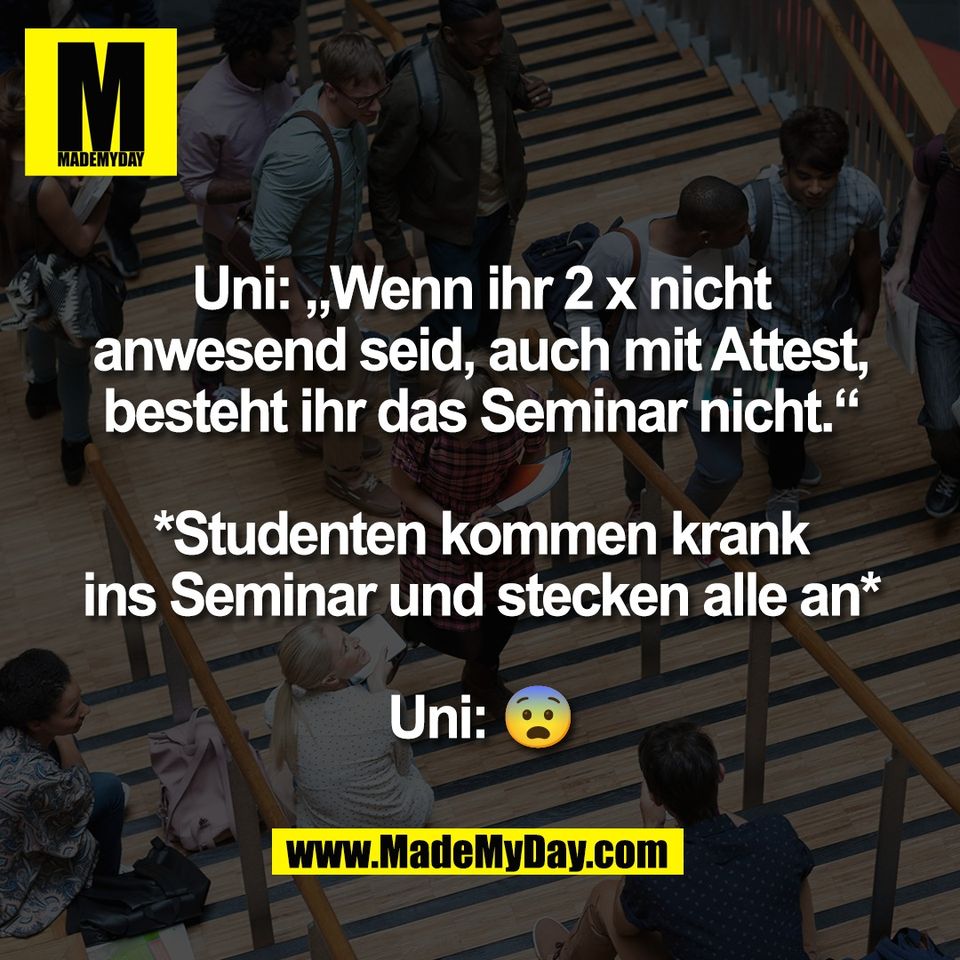 Uni: „Wenn ihr 2 x nicht<br />
anwesend seid, auch mit Attest,<br />
besteht ihr das Seminar nicht.“<br />
<br />
*Studenten kommen krank<br />
ins Seminar und stecken alle an*<br />
<br />
Uni: 😨