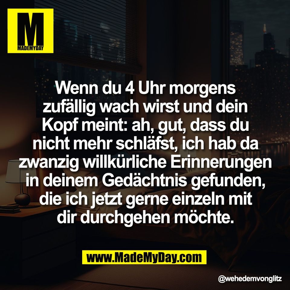 Wenn du 4 Uhr morgens<br />
zufällig wach wirst und dein<br />
Kopf meint: ah, gut, dass du<br />
nicht mehr schläfst, ich hab da<br />
zwanzig willkürliche Erinnerungen<br />
in deinem Gedächtnis gefunden,<br />
die ich jetzt gerne einzeln mit<br />
dir durchgehen möchte.