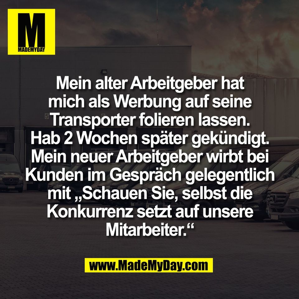 Mein alter Arbeitgeber hat<br />
mich als Werbung auf seine<br />
Transporter folieren lassen.<br />
Hab 2 Wochen später gekündigt.<br />
Mein neuer Arbeitgeber wirbt bei<br />
Kunden im Gespräch gelegentlich<br />
mit „Schauen Sie, selbst die<br />
Konkurrenz setzt auf unsere<br />
Mitarbeiter.“