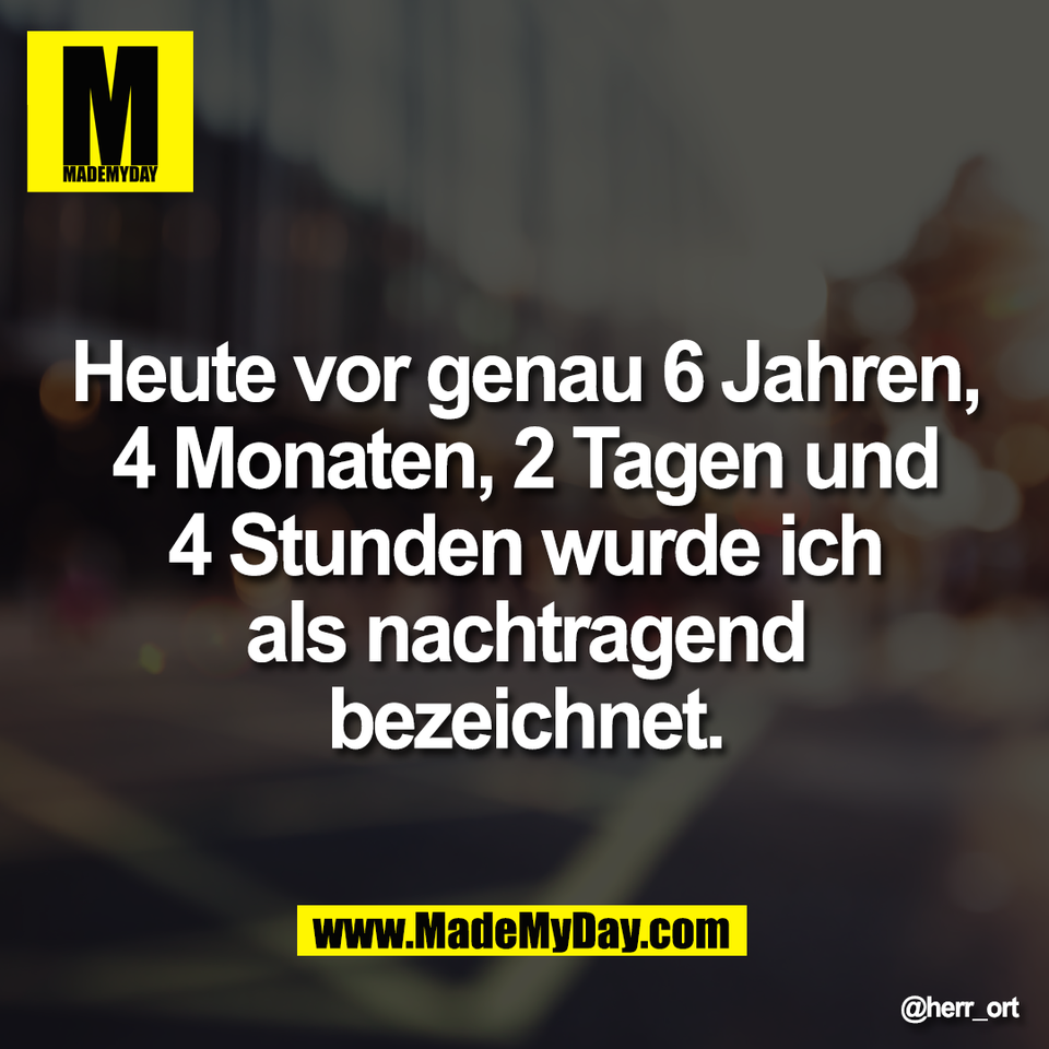 Heute vor genau 6 Jahren,<br />
4 Monaten, 2 Tagen und<br />
4 Stunden wurde ich<br />
als nachtragend<br />
bezeichnet.