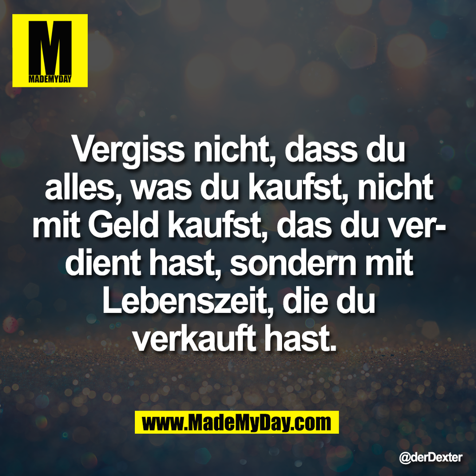 Vergiss nicht, dass du<br />
alles, was du kaufst, nicht<br />
mit Geld kaufst, das du ver-<br />
dient hast, sondern mit<br />
Lebenszeit, die du<br />
verkauft hast.