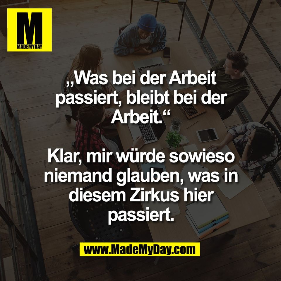 „Was bei der Arbeit<br />
passiert, bleibt bei der<br />
Arbeit.“<br />
<br />
Klar, mir würde sowieso<br />
niemand glauben, was in<br />
diesem Zirkus hier<br />
passiert.