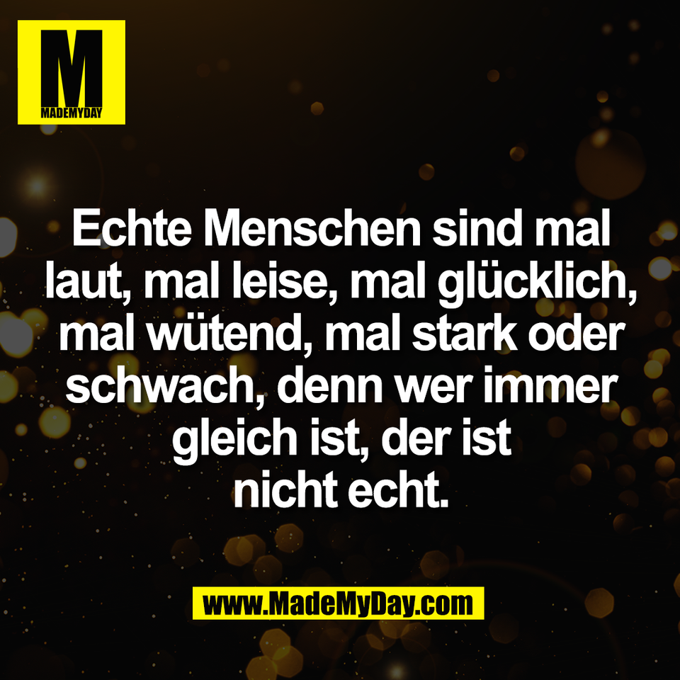 Echte Menschen sind mal<br />
laut, mal leise, mal glücklich,<br />
mal wütend, mal stark oder<br />
schwach, denn wer immer<br />
gleich ist, der ist<br />
nicht echt.